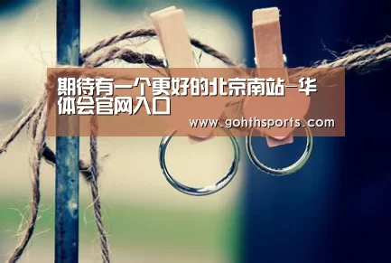 期待有一个更好的北京南站-华体会官网入口(图4) 期待有一个更好的北京南站-华体会官网入口(图4)