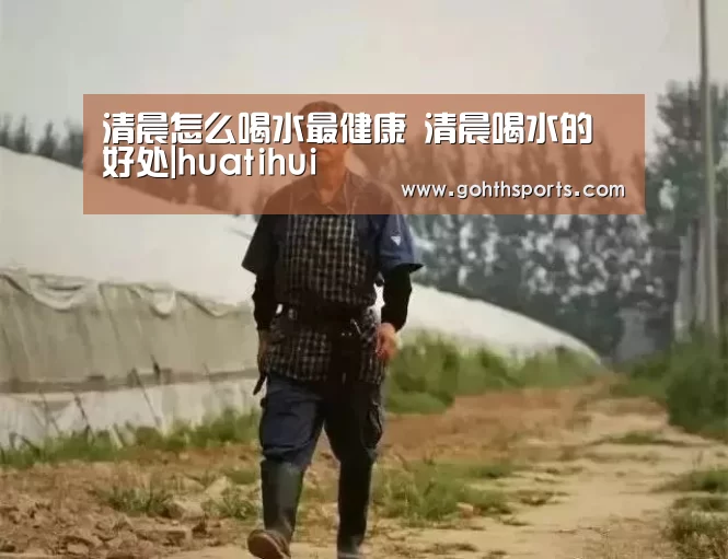 清晨怎么喝水最健康 清晨喝水的好处|huatihui